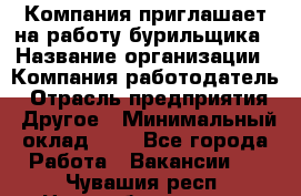 Компания приглашает на работу бурильщика › Название организации ­ Компания-работодатель › Отрасль предприятия ­ Другое › Минимальный оклад ­ 1 - Все города Работа » Вакансии   . Чувашия респ.,Новочебоксарск г.